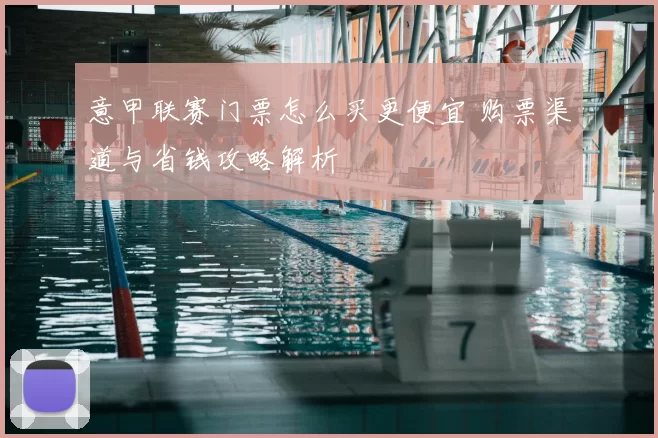 意甲联赛门票怎么买更便宜 购票渠道与省钱攻略解析