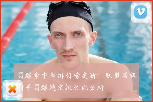 罚球命中率排行榜更新：联盟顶级射手罚球稳定性对比分析