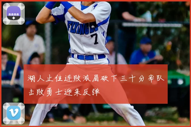 湖人止住连败浓眉砍下三十分率队击败勇士迎来反弹