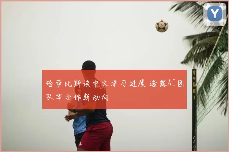 哈萨比斯谈中文学习进展 透露AI团队华合作新动向