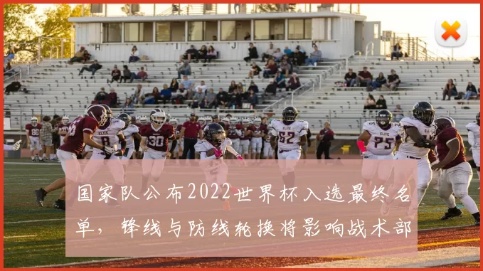 国家队公布2022世界杯入选最终名单,锋线与防线轮换将影响战术部署