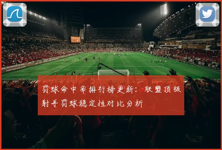 罚球命中率排行榜更新：联盟顶级射手罚球稳定性对比分析