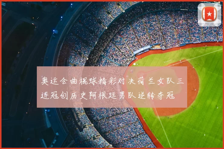 奥运会曲棍球精彩对决荷兰女队三连冠创历史阿根廷男队逆转夺冠