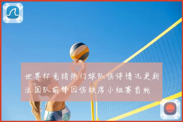 世界杯竞猜热门球队伤停情况更新法国队前锋因伤缺席小组赛首轮