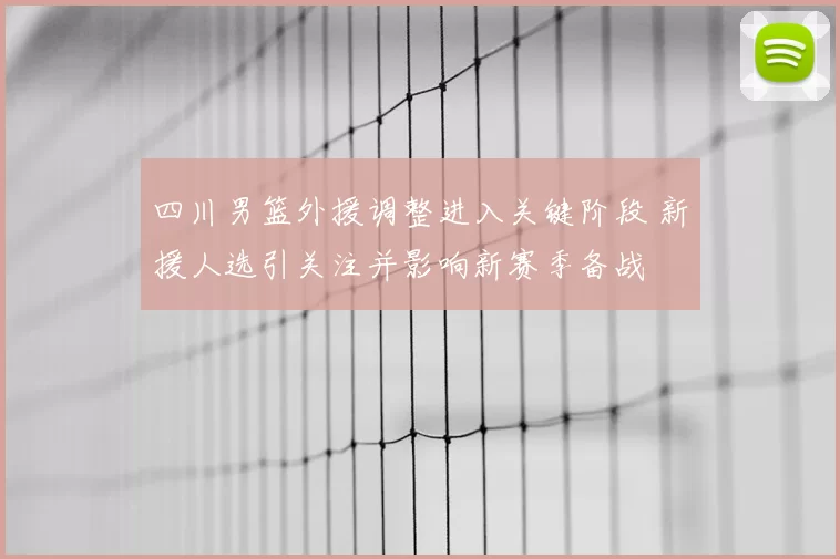 四川男篮外援调整进入关键阶段 新援人选引关注并影响新赛季备战