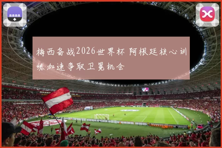 梅西备战2026世界杯 阿根廷核心训练加速争取卫冕机会