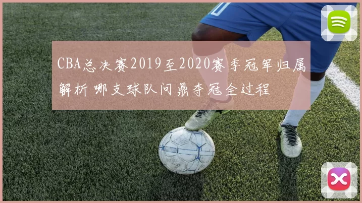 CBA总决赛2019至2020赛季冠军归属解析 哪支球队问鼎夺冠全过程