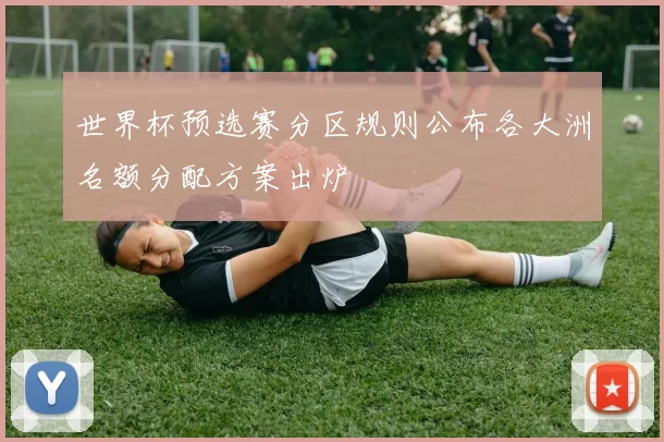 世界杯预选赛分区规则公布各大洲名额分配方案出炉