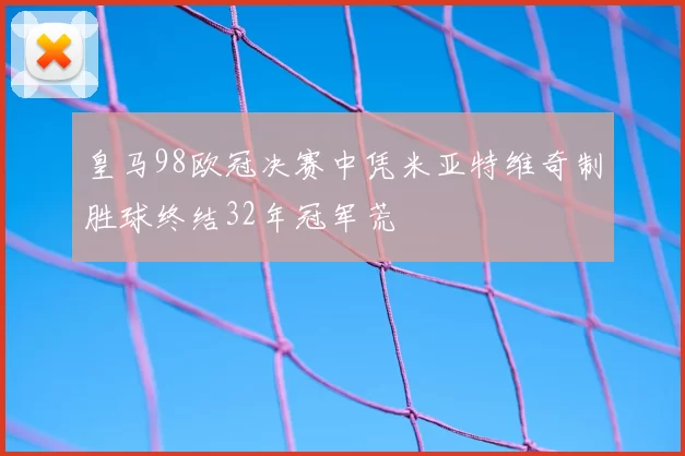 皇马98欧冠决赛中凭米亚特维奇制胜球终结32年冠军荒