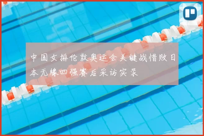 中国女排伦敦奥运会关键战惜败日本无缘四强赛后采访实录