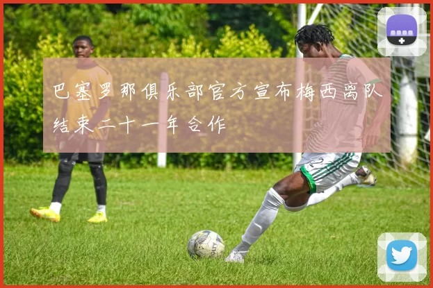 巴塞罗那俱乐部官方宣布梅西离队结束二十一年合作