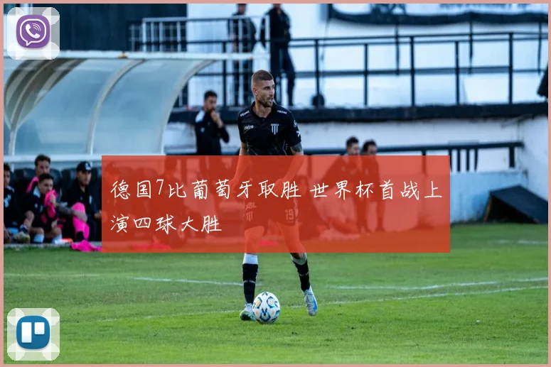 德国7比葡萄牙取胜 世界杯首战上演四球大胜